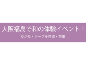 大阪福島で和の体験イベント！ゆかた・テーブル茶道・煎茶