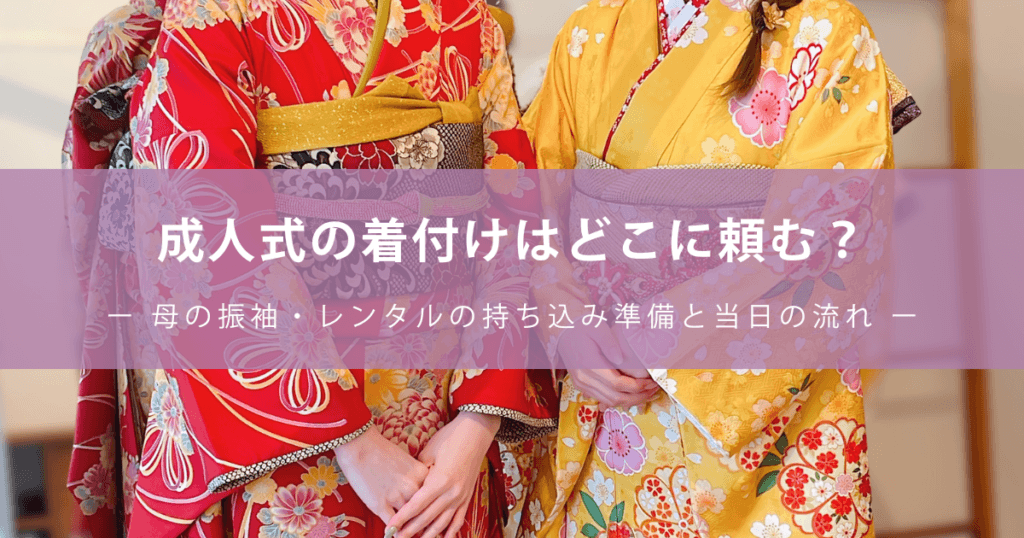 成人式の着付けはどこに頼む?ー 母の振袖・レンタルの持ち込み準備と当日の流れ ー