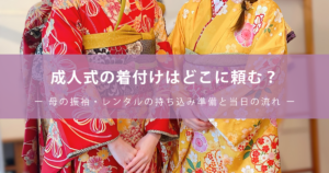 成人式の着付けはどこに頼む？ー 母の振袖・レンタルの持ち込み準備と当日の流れ ー